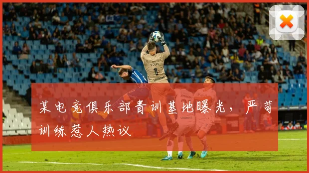 某电竞俱乐部青训基地曝光，严苛训练惹人热议