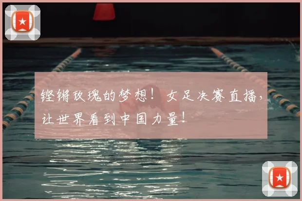 铿锵玫瑰的梦想!女足决赛直播,让世界看到中国力量!