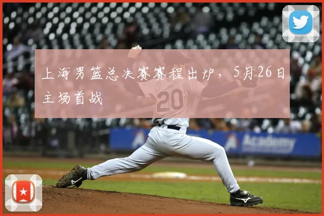 上海男篮总决赛赛程出炉,5月26日主场首战