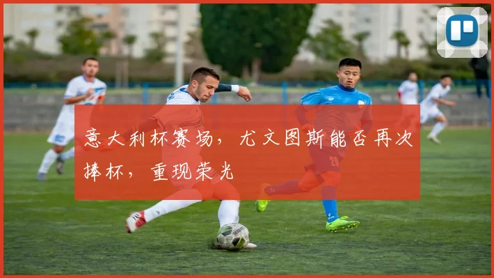 意大利杯赛场,尤文图斯能否再次捧杯,重现荣光