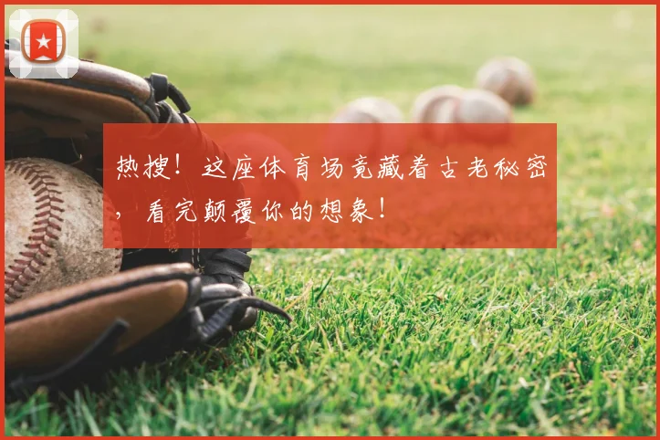 热搜!这座体育场竟藏着古老秘密,看完颠覆你的想象!