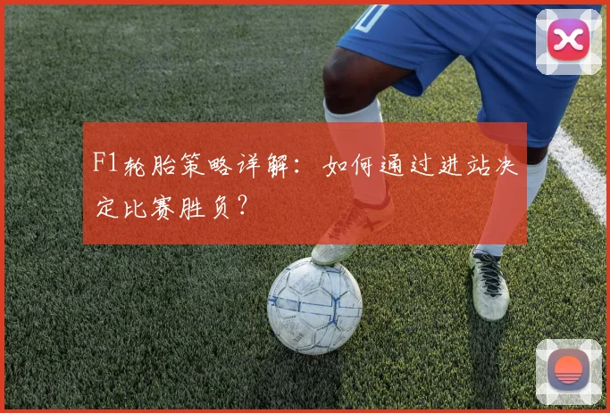 F1轮胎策略详解：如何通过进站决定比赛胜负？