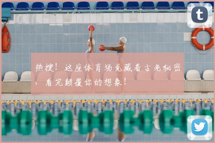 热搜!这座体育场竟藏着古老秘密,看完颠覆你的想象!
