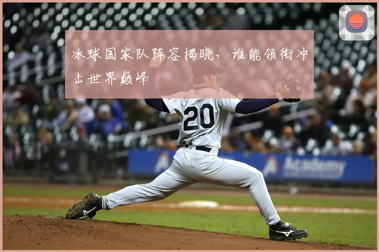冰球国家队阵容揭晓,谁能领衔冲击世界巅峰