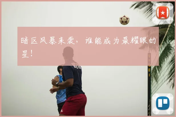 暗区风暴来袭，谁能成为最耀眼的星！