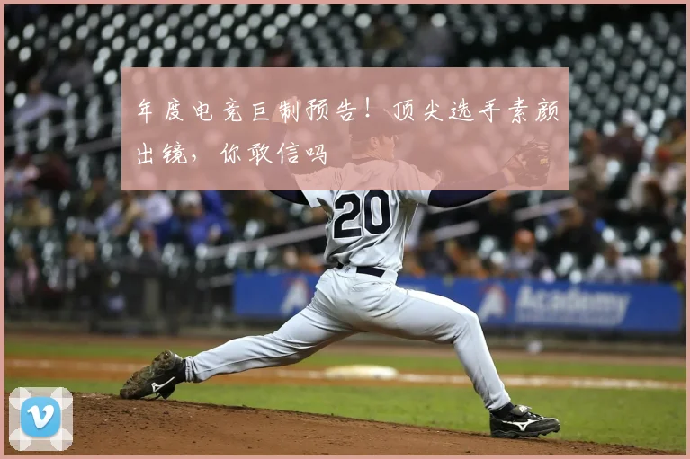 年度电竞巨制预告!顶尖选手素颜出镜,你敢信吗
