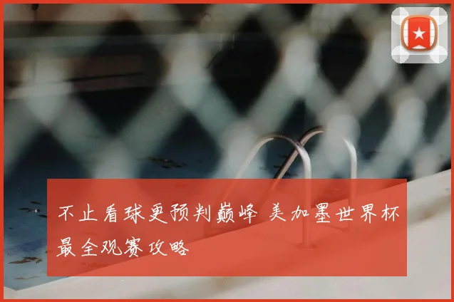 不止看球更预判巅峰 美加墨世界杯最全观赛攻略