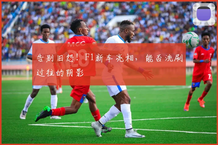 告别旧怨!F1新车亮相,能否洗刷过往的阴影