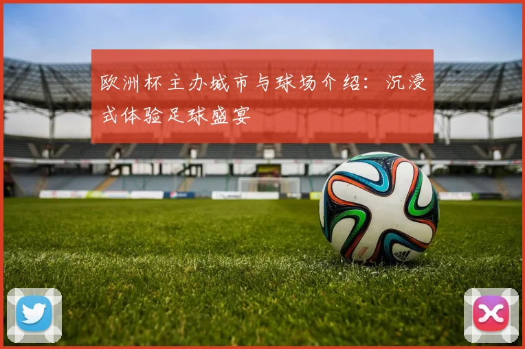 欧洲杯主办城市与球场介绍:沉浸式体验足球盛宴