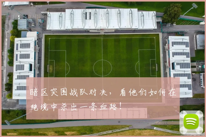 暗区突围战队对决，看他们如何在绝境中杀出一条血路！