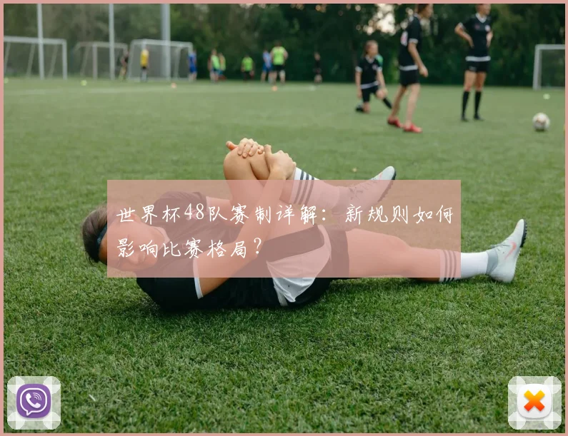 世界杯48队赛制详解:新规则如何影响比赛格局?