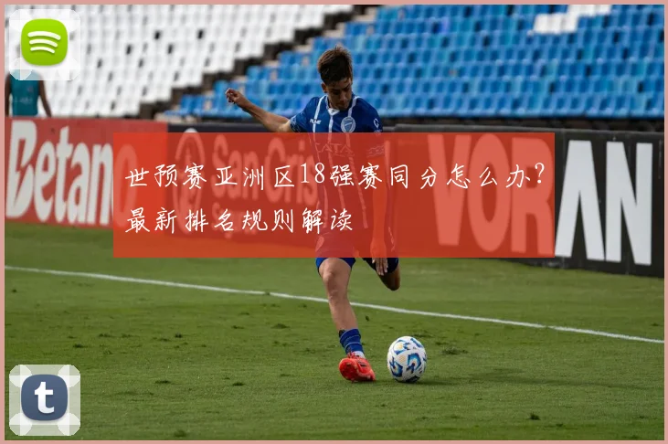 世预赛亚洲区18强赛同分怎么办？最新排名规则解读