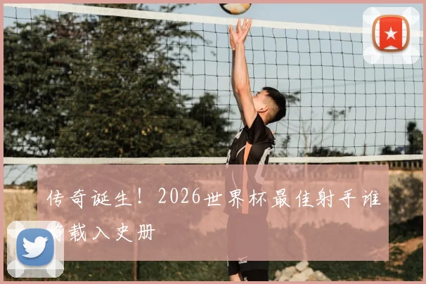 传奇诞生!2026世界杯最佳射手谁将载入史册
