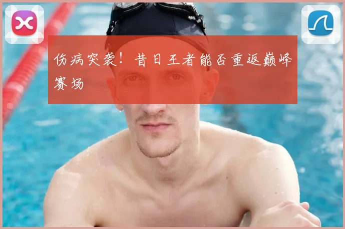 伤病突袭！昔日王者能否重返巅峰赛场