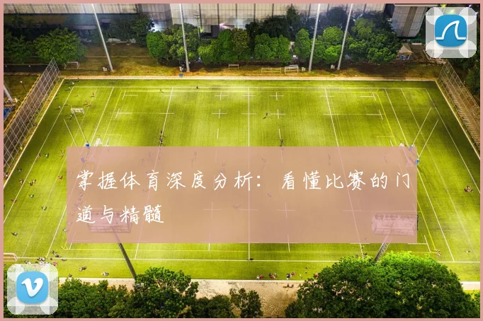 掌握体育深度分析:看懂比赛的门道与精髓