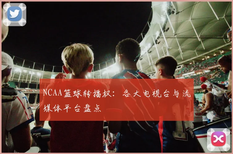 NCAA篮球转播权：各大电视台与流媒体平台盘点