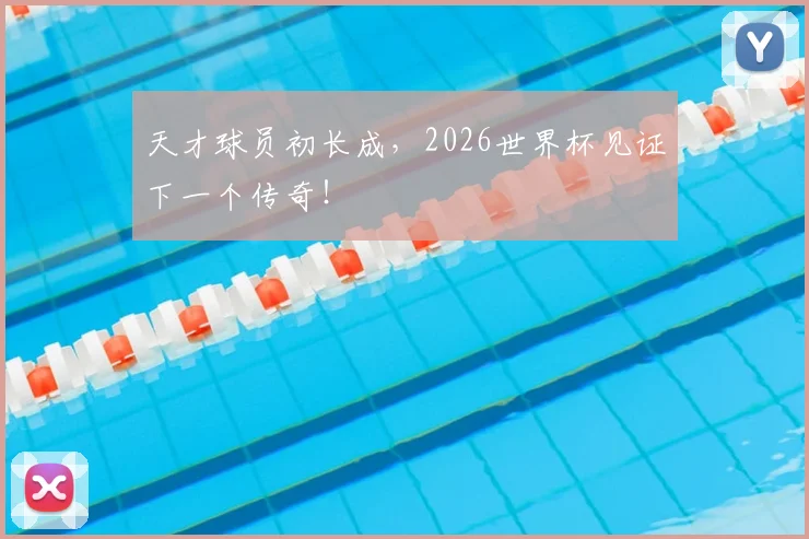 天才球员初长成,2026世界杯见证下一个传奇!
