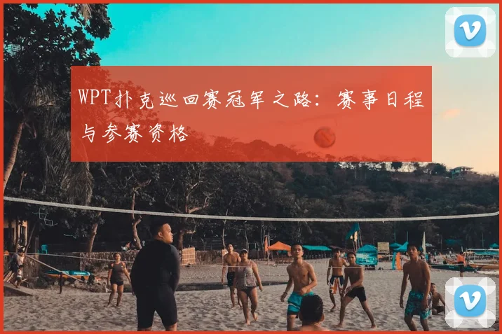 WPT扑克巡回赛冠军之路:赛事日程与参赛资格