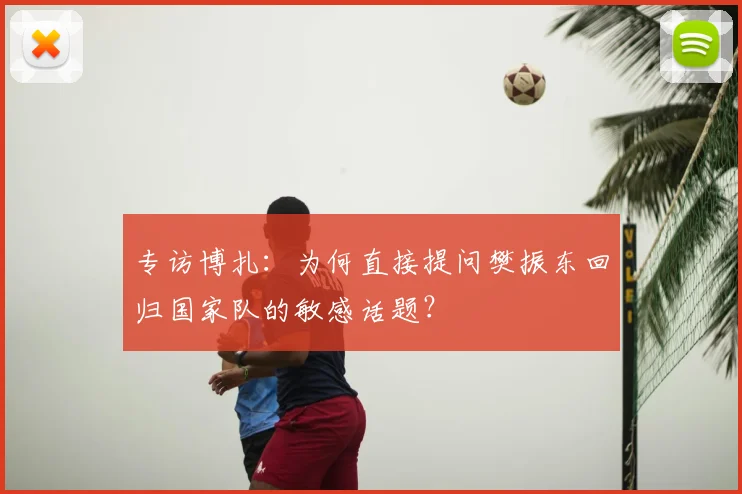 专访博扎:为何直接提问樊振东回归国家队的敏感话题?