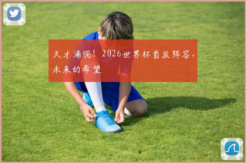 天才涌现!2026世界杯首发阵容,未来的希望