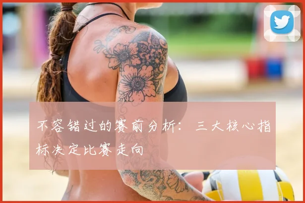 不容错过的赛前分析:三大核心指标决定比赛走向