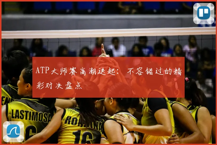 ATP大师赛高潮迭起：不容错过的精彩对决盘点