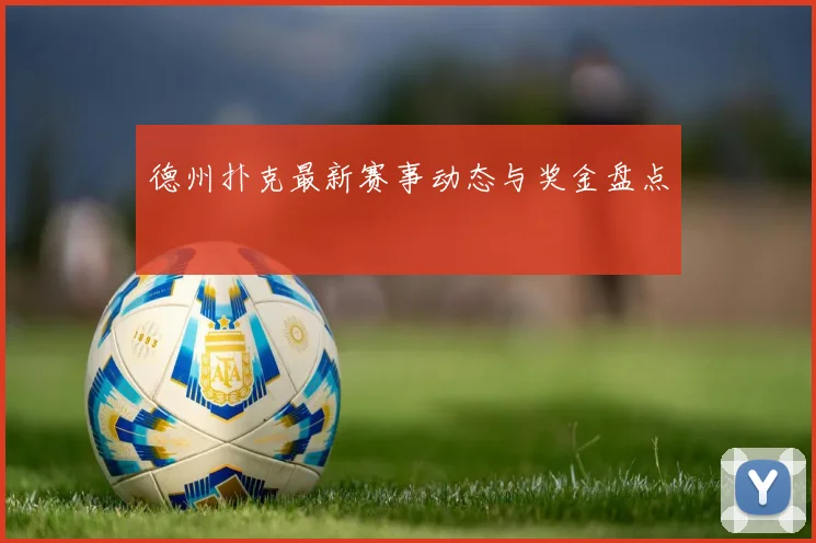 德州扑克最新赛事动态与奖金盘点
