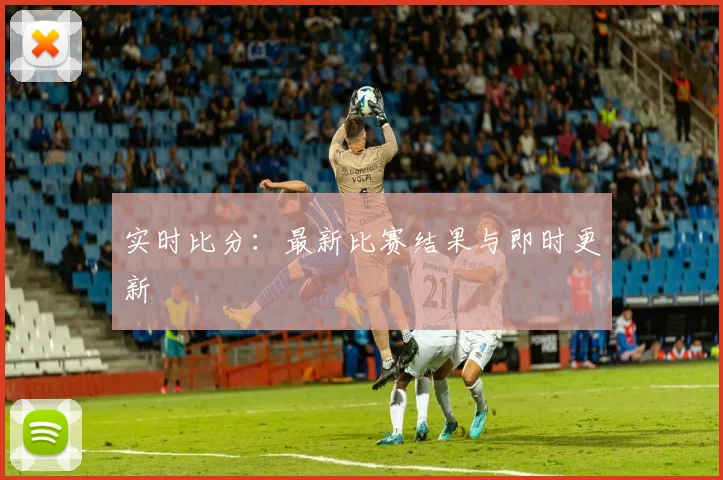 实时比分:最新比赛结果与即时更新