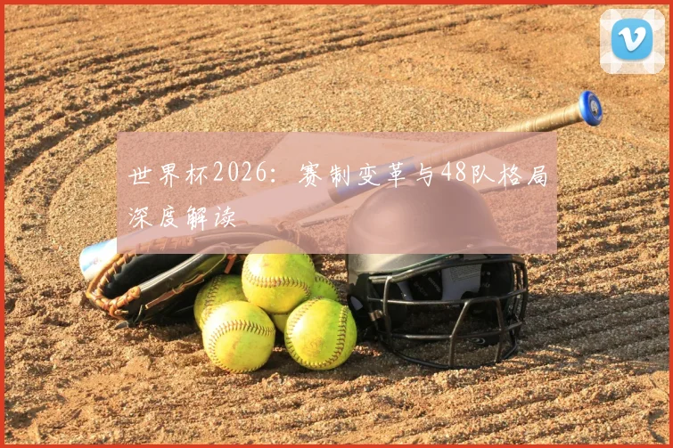 世界杯2026:赛制变革与48队格局深度解读